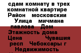 сдам комнату в трех комнатной квартире › Район ­ московскии › Улица ­ мичмана павлова › Дом ­ 46 › Этажность дома ­ 9 › Цена ­ 5 000 - Чувашия респ., Чебоксары г. Недвижимость » Квартиры аренда   . Чувашия респ.